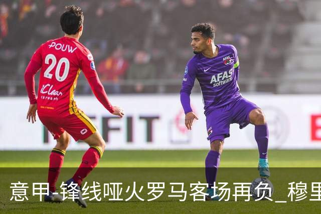 意甲-锋线哑火罗马客场再负 穆里尼奥已距前四6分